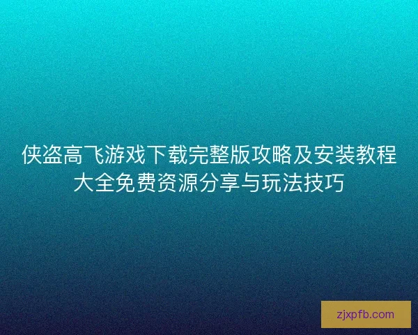 侠盗高飞游戏下载完整版攻略及安装教程大全免费资源分享与玩法技巧