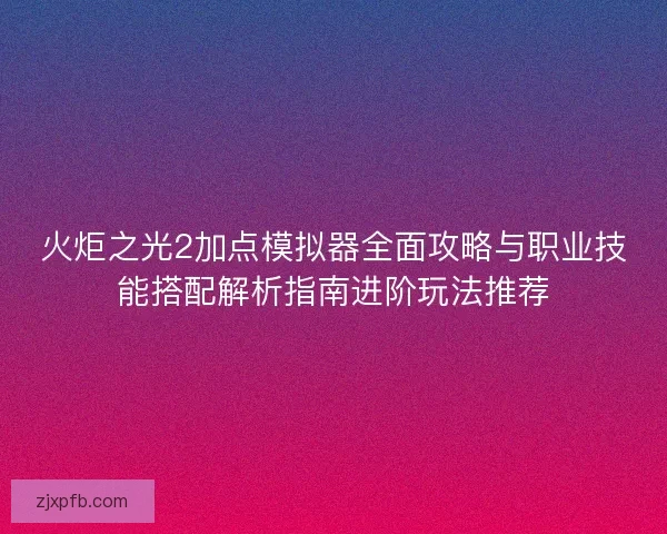 火炬之光2加点模拟器全面攻略与职业技能搭配解析指南进阶玩法推荐